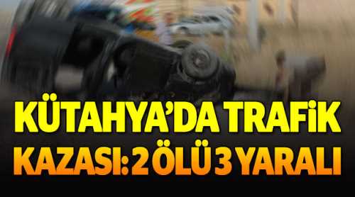 Kütahya'da trafik kazası: 2 ölü, 3 yaralı