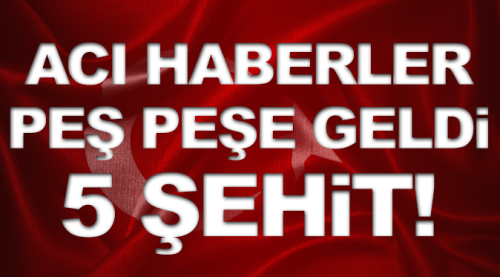 Maalesef şehit sayısı 5 oldu!