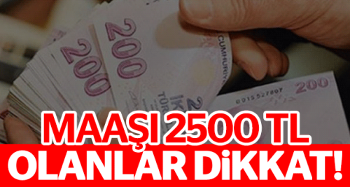 Maaşı 2 bin 500 lira olanlar dikkat!