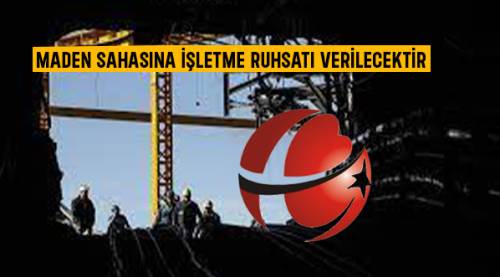 Maden sahasına işletme ruhsatı verilecektir