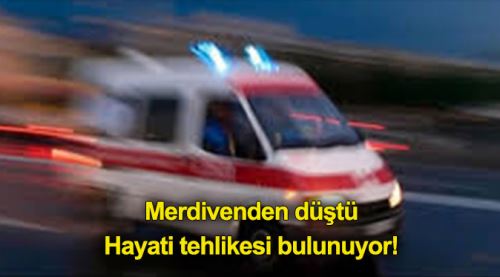 Merdivenden düştü hayati tehlikesi bulunuyor!