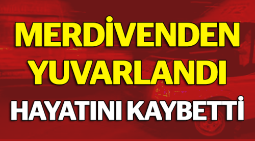 Merdivenden düştü hayatını kaybetti