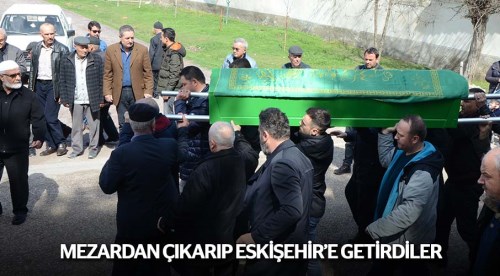 Mezardan çıkarıp Eskişehir'e getirdiler