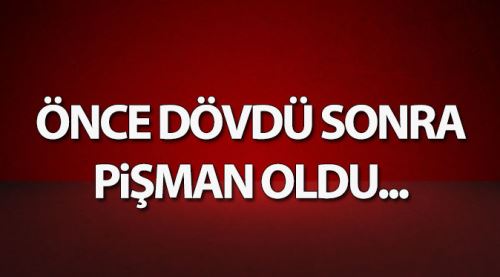 Önce dövdü sonra pişman oldu 