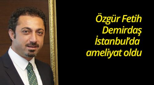 Özgür Fetih Demirdaş ameliyat oldu
