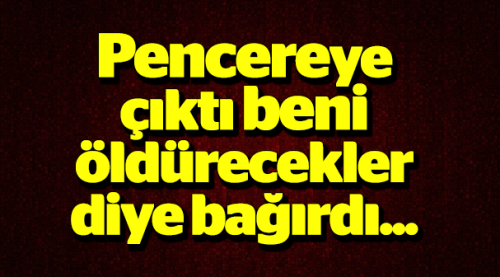 Pencereden beni öldürecekler diye bağırarak....