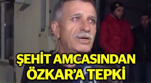 Şehidin amcasından Özkar'a tepki