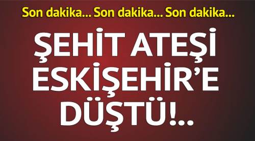 Şehit Ateşi Eskişehir'e düştü!..