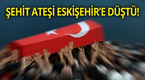 Şehit ateşi Eskişehir'e düştü!