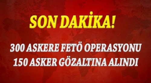 Son Dakika! 300 Askere FETÖ operasyonu!