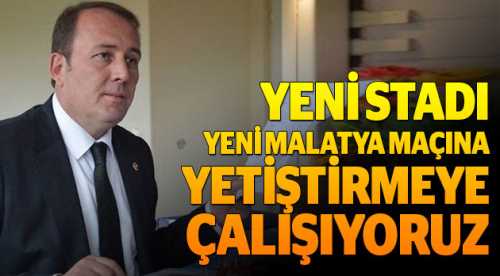 Stadı Malatya maçına yetiştirmeye çalışıyoruz