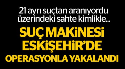 Suç makinesi Eskişehir'de operasyonla yakalandı!
