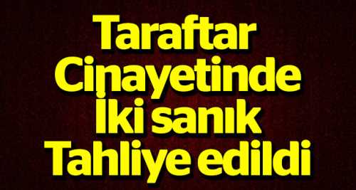 Taraftar cinayetinde 2 sanık tahliye edildi