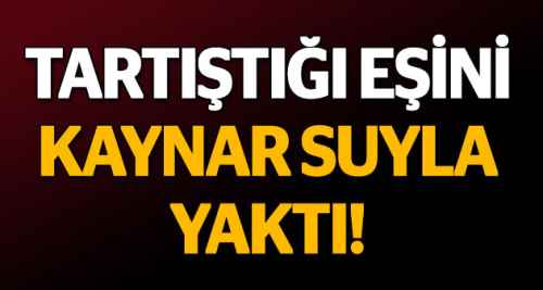 Tartıştığı eşini kaynar suyla yaktı!