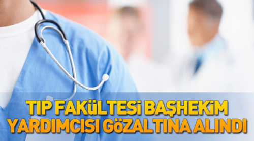 Tıp Fakültesi Başhekim Yardımcısı gözaltına alındı