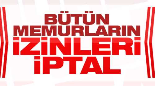 TÜM MEMURLARIN İZİNLERİ İPTAL