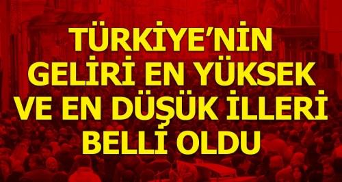 Türkiye'nin geliri en yüksek ve en düşük olan illeri belli oldu