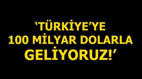 Türkiye'ye 100 milyar dolarla geliyoruz
