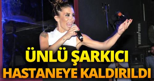 Ünlü şarkıcı İrem Derici hastaneye kaldırıldı
