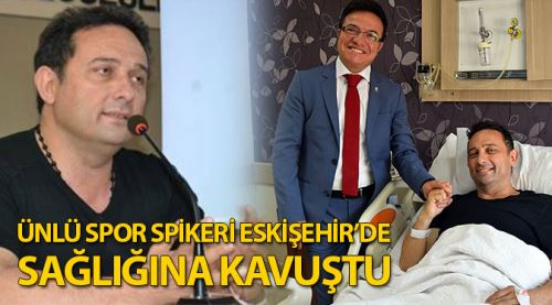 Ünlü spiker Eskişehir'de sağlığına kavuştu