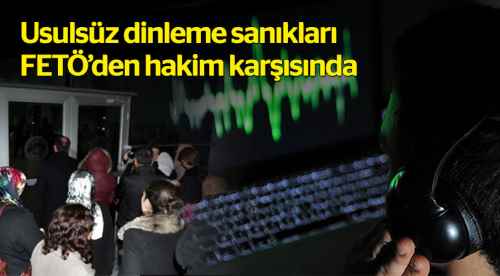 Usulsüz dinleme sanıkları FETÖ’den hakim karşısında
