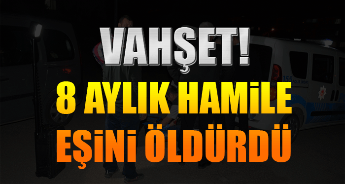 Vahşet! 8 aylık hamile eşini öldürdü
