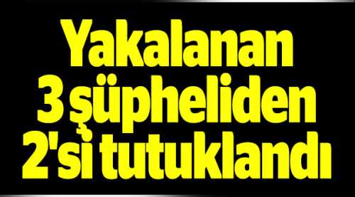 Yakalanan 3 şüpheliden 2'si tutuklandı