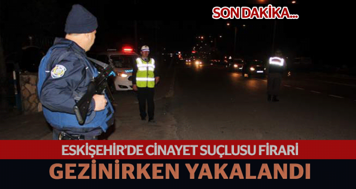 Eskişehir'de cezaevi firarisi yakalandı