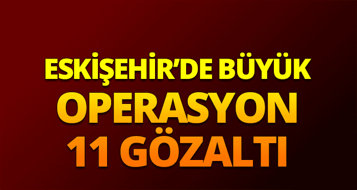 Eskişehir'de FETÖ operasyonu: 11 gözaltı