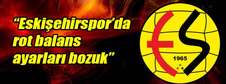 “Eskişehirspor’da rot balans ayarları bozuk”