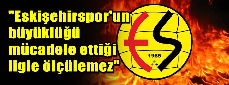 "Eskişehirspor'un büyüklüğü mücadele ettiği l…