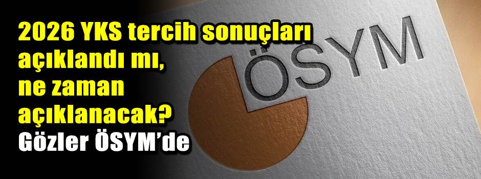 2026 YKS tercih sonuçları açıklandı mı, ne zaman açıklanacak? Gözler ÖSYM’de
