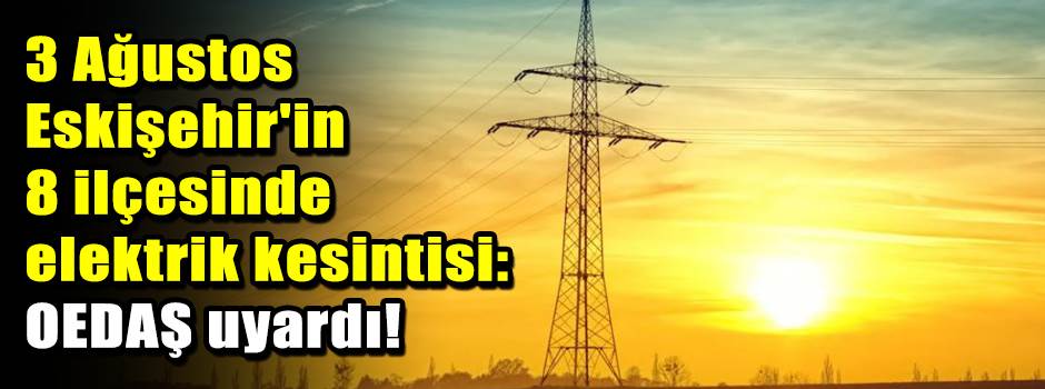 3 Ağustos Eskişehir'in 8 ilçesinde elektrik kesintisi: OEDAŞ uyardı! 