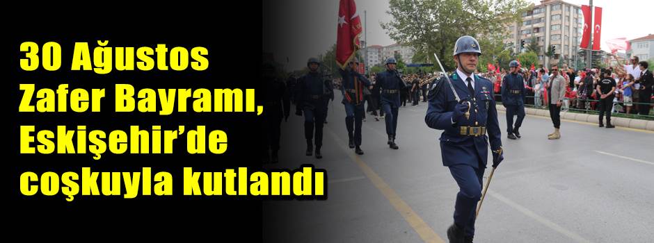 30 Ağustos Zafer Bayramı, Eskişehir’de coşkuyla kutlandı