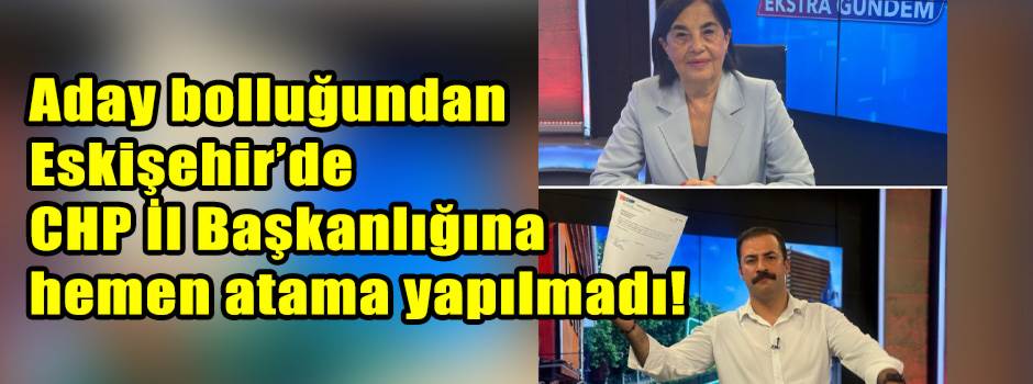 Aday bolluğundan Eskişehir’de CHP İl Başkanlığına hemen atama yapılmadı!