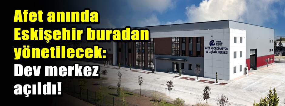 Afet anında Eskişehir buradan yönetilecek: Dev merkez açıldı!