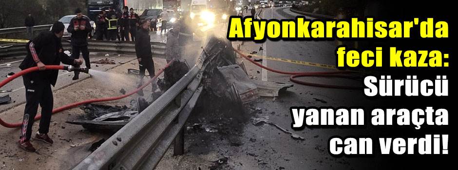 Afyonkarahisar'da feci kaza: Sürücü yanan araçta can verdi!