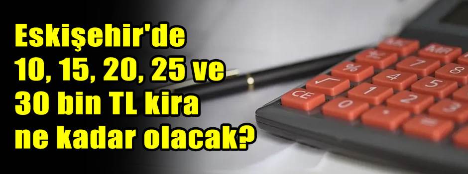AĞUSTOS KİRA ARTIŞ ORANI 2026 BELLİ OLDU | Eskişehir'de 10, 15, 20, 25 ve 30 bin TL kira ne kadar olacak?