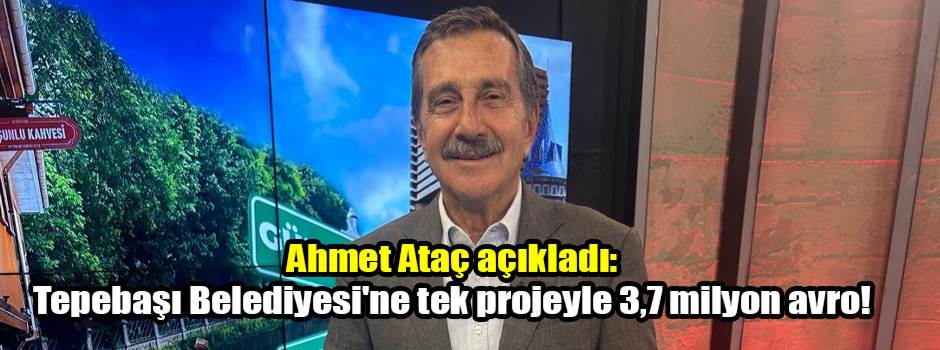 Ahmet Ataç açıkladı: Tepebaşı Belediyesi'ne tek projeyle 3,7 milyon avro!