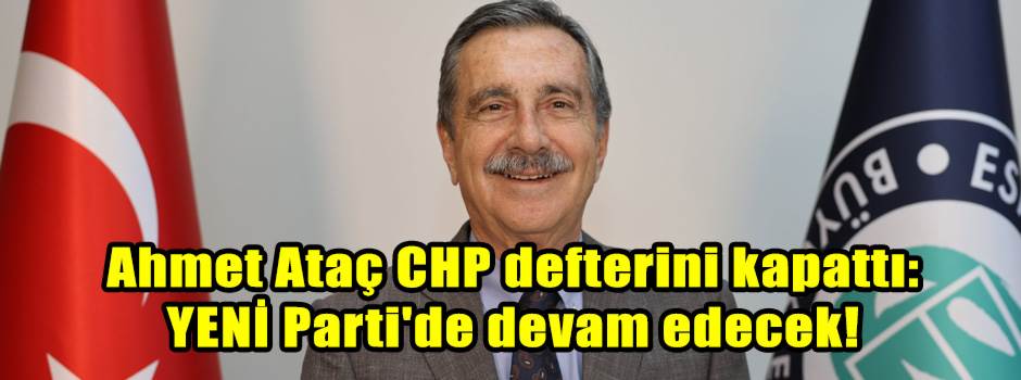 Ahmet Ataç CHP defterini kapattı: YENİ Parti'de devam edecek!