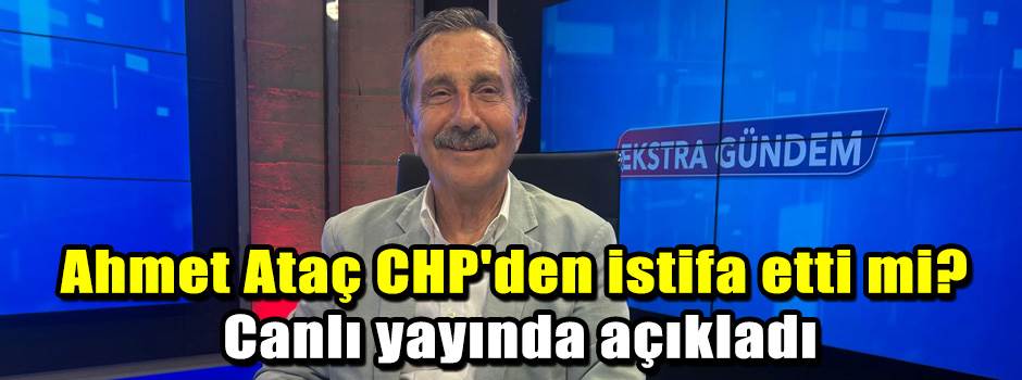 Ahmet Ataç CHP'den istifa etti mi? Canlı yayı…