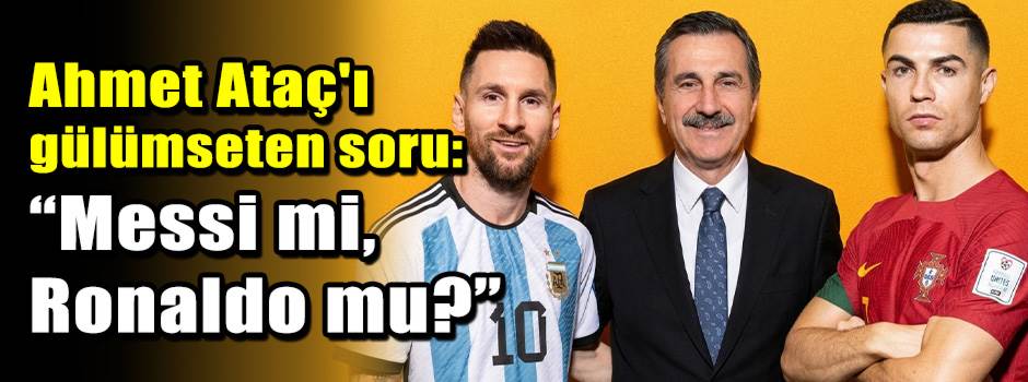 Ahmet Ataç'ı gülümseten soru: “Messi mi, Ronaldo mu?”