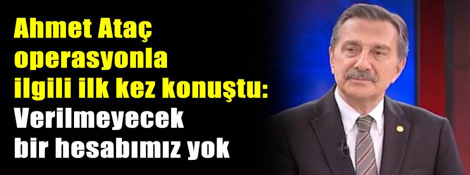 Ahmet Ataç operasyonla ilgili ilk kez konuştu: Verilmeyecek bir hesabımız yok