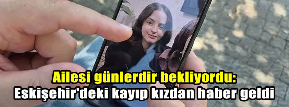 Ailesi günlerdir bekliyordu: Eskişehir'deki kayıp kızdan haber geldi