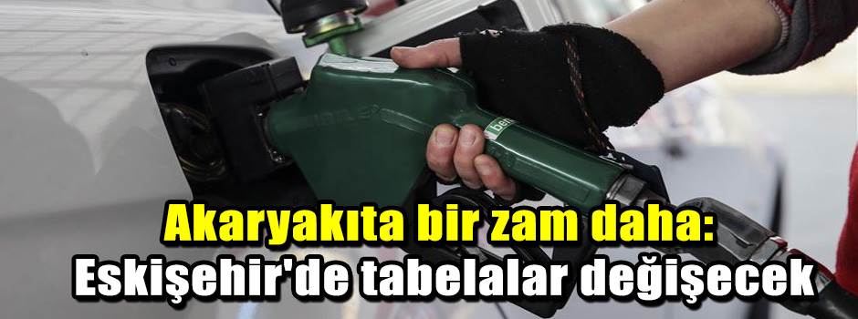 Akaryakıta bir zam daha: Eskişehir'de tabelalar değişecek