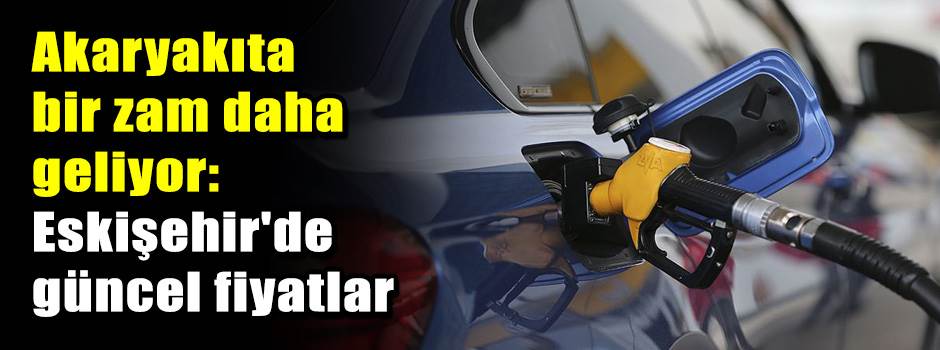 Akaryakıta bir zam daha geliyor: Eskişehir'de…