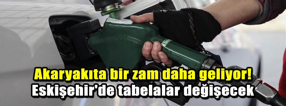 Akaryakıta bir zam daha geliyor! Eskişehir'de tabelalar değişecek