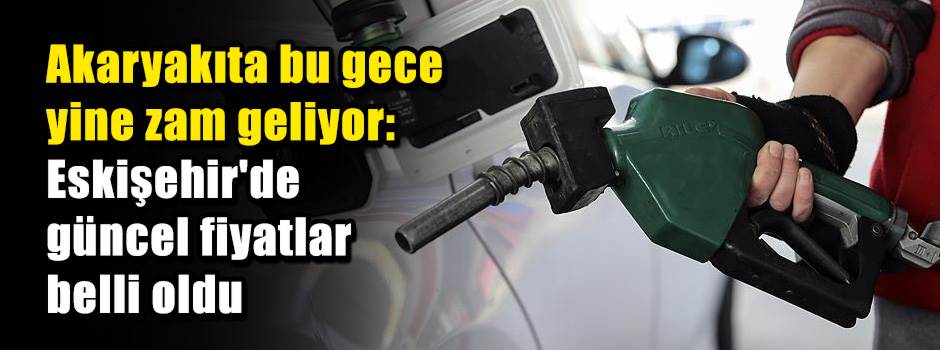 Akaryakıta bu gece yine zam geliyor: Eskişehi…