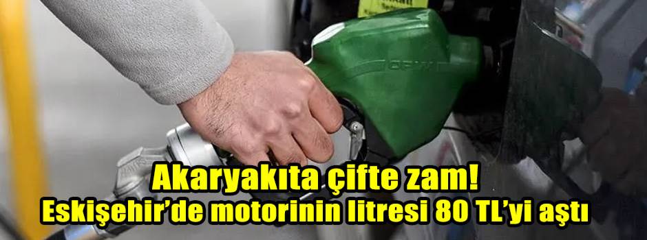 Akaryakıta çifte zam! Eskişehir’de motorinin litresi 80 TL’yi aştı