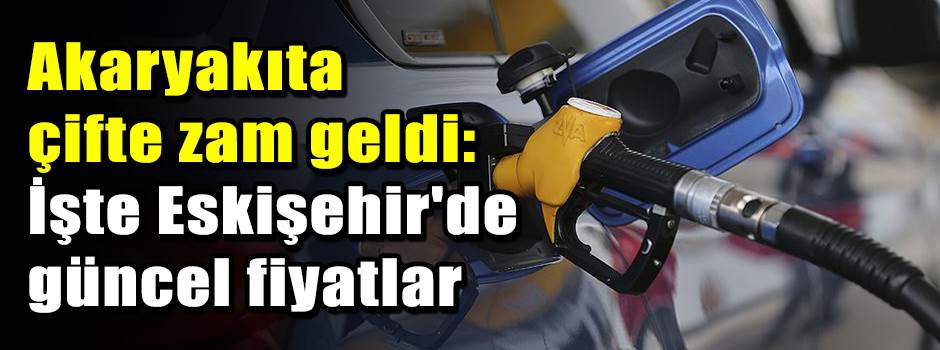 Akaryakıta çifte zam geldi: İşte Eskişehir'de…